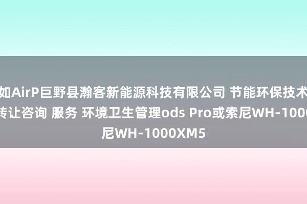 如AirP巨野县瀚客新能源科技有限公司 节能环保技术研发 转让咨询 服务 环境卫生管理ods Pro或索尼WH-1000XM5