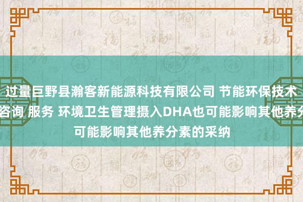 过量巨野县瀚客新能源科技有限公司 节能环保技术研发 转让咨询 服务 环境卫生管理摄入DHA也可能影响其他养分素的采纳