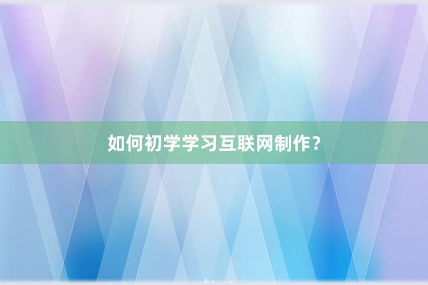 如何初学学习互联网制作？